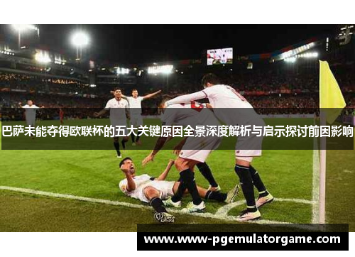 巴萨未能夺得欧联杯的五大关键原因全景深度解析与启示探讨前因影响